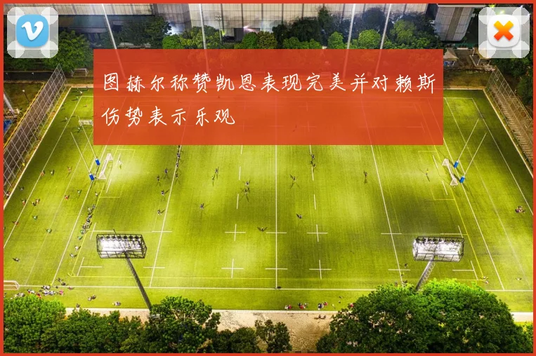 图赫尔称赞凯恩表现完美并对赖斯伤势表示乐观