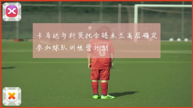 卡马达与科莫托会晤米兰高层确定参加球队训练营计划