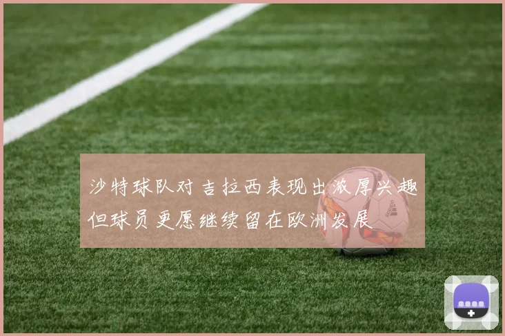 沙特球队对吉拉西表现出浓厚兴趣但球员更愿继续留在欧洲发展