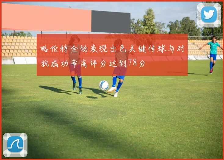 略伦特全场表现出色关键传球与对抗成功率高评分达到78分