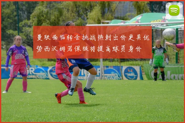 曼联面临转会挑战热刺出价更具优势西汉姆若保级将提高球员身价