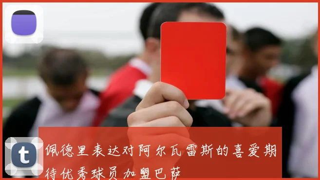 佩德里表达对阿尔瓦雷斯的喜爱期待优秀球员加盟巴萨