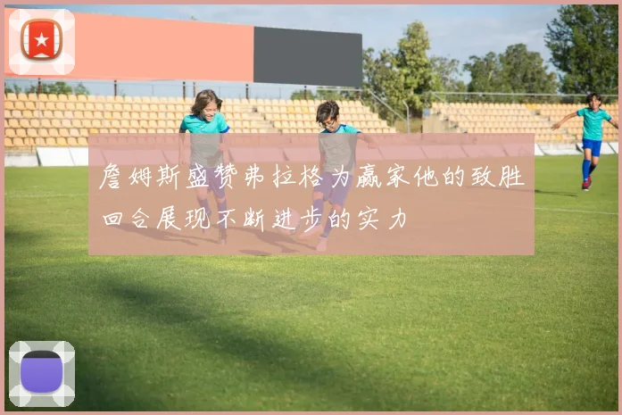 詹姆斯盛赞弗拉格为赢家他的致胜回合展现不断进步的实力