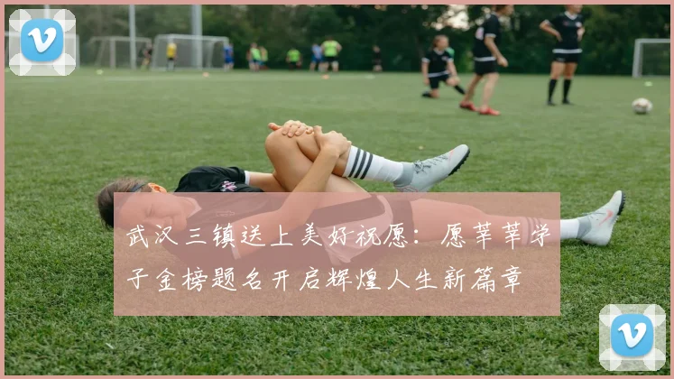 武汉三镇送上美好祝愿：愿莘莘学子金榜题名开启辉煌人生新篇章