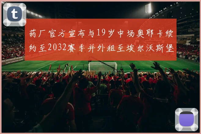 药厂官方宣布与19岁中场奥耶卡续约至2032赛季并外租至埃尔沃斯堡