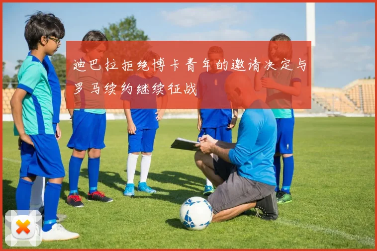 迪巴拉拒绝博卡青年的邀请决定与罗马续约继续征战