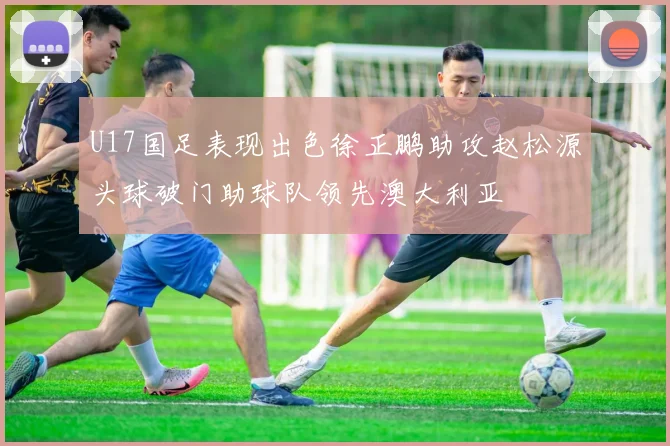 U17国足表现出色徐正鹏助攻赵松源头球破门助球队领先澳大利亚