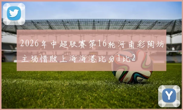2026年中超联赛第16轮河南彩陶坊主场惜败上海海港比分1比2