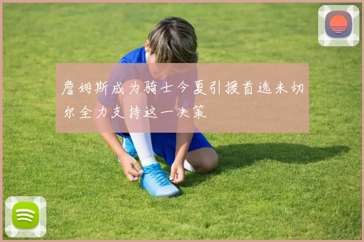 詹姆斯成为骑士今夏引援首选米切尔全力支持这一决策
