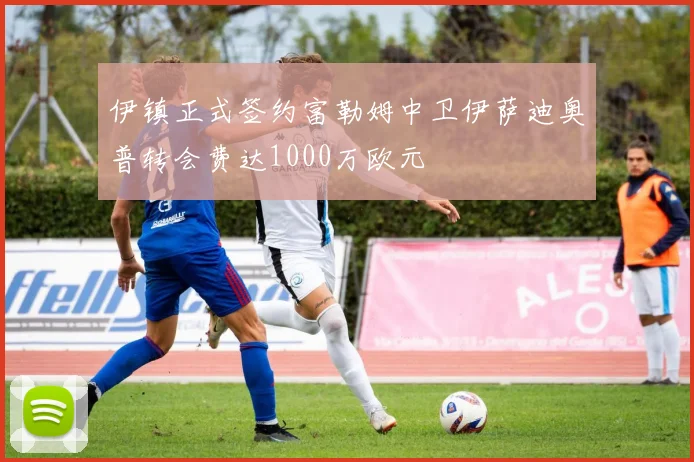 伊镇正式签约富勒姆中卫伊萨迪奥普转会费达1000万欧元