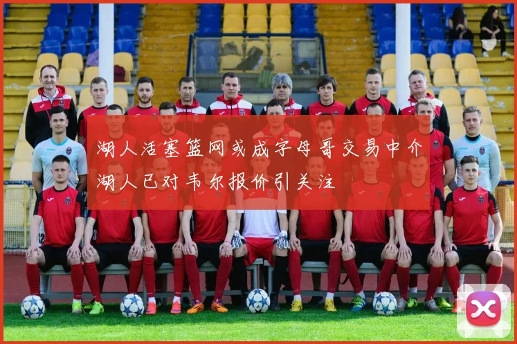 湖人活塞篮网或成字母哥交易中介湖人已对韦尔报价引关注