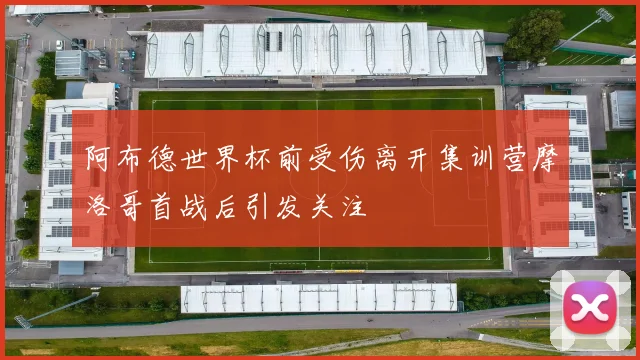 阿布德世界杯前受伤离开集训营摩洛哥首战后引发关注