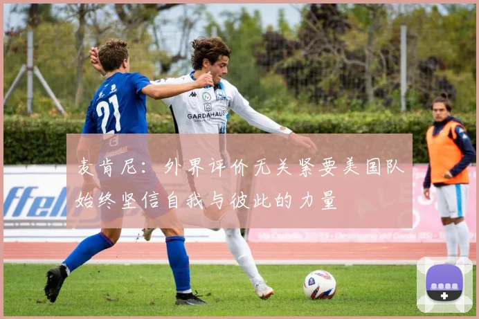 麦肯尼：外界评价无关紧要美国队始终坚信自我与彼此的力量
