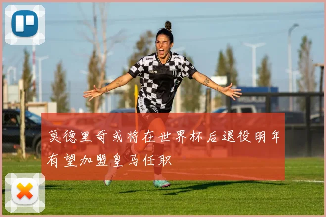 莫德里奇或将在世界杯后退役明年有望加盟皇马任职