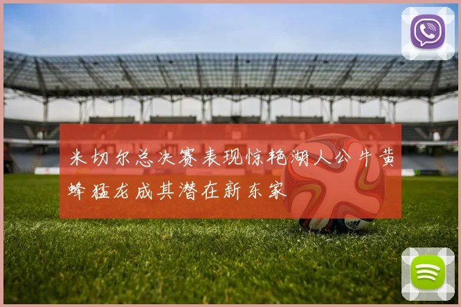 米切尔总决赛表现惊艳湖人公牛黄蜂猛龙成其潜在新东家