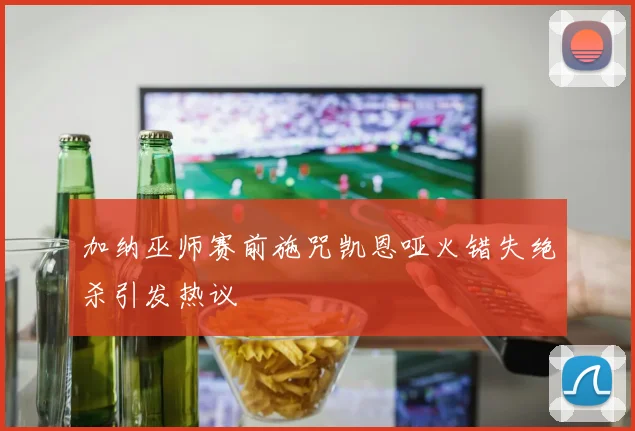 加纳巫师赛前施咒凯恩哑火错失绝杀引发热议
