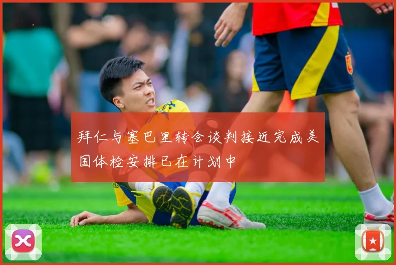 拜仁与塞巴里转会谈判接近完成美国体检安排已在计划中
