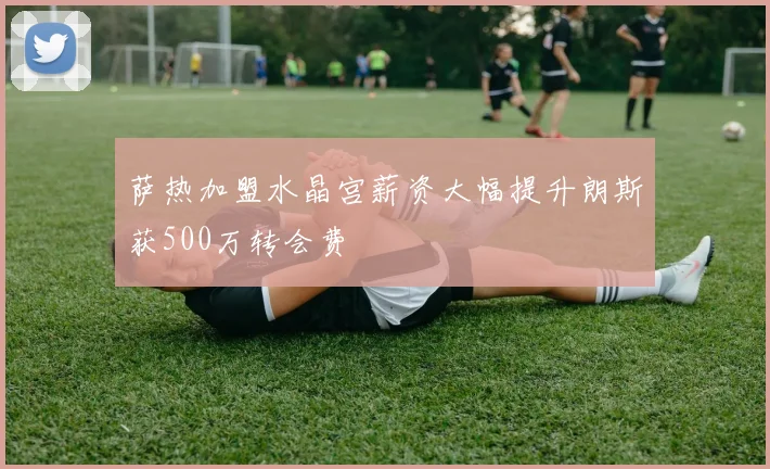 萨热加盟水晶宫薪资大幅提升朗斯获500万转会费