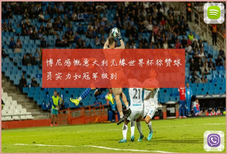 博尼感慨意大利无缘世界杯称赞球员实力如冠军级别