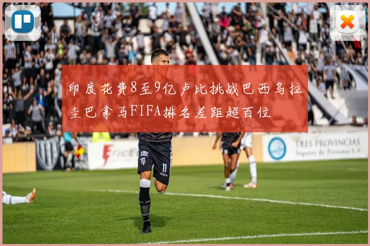 印度花费8至9亿卢比挑战巴西乌拉圭巴拿马FIFA排名差距超百位